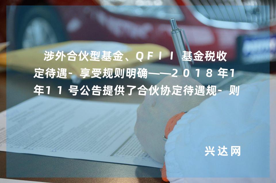 涉外合伙型基金、QFII基金稅收協(xié)定待遇-享受規(guī)則明確——2018年11號(hào)公告提供了合伙協(xié)定待遇規(guī)-則的中國(guó)范本 